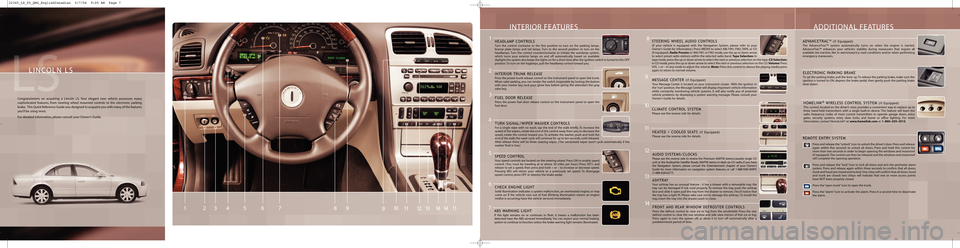 LINCOLN LS 2005 Quick Reference Guide INTERIOR FEATURES
LINCOLN LS
Congratulations on acquiring a Lincoln LS. Your elegant new vehicle possesses many
sophisticated features, from steering wheel mounted controls to the electronic parking
b LINCOLN LS 2005 Quick Reference Guide INTERIOR FEATURES
LINCOLN LS
Congratulations on acquiring a Lincoln LS. Your elegant new vehicle possesses many
sophisticated features, from steering wheel mounted controls to the electronic parking
b