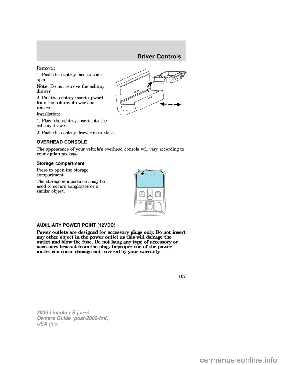 LINCOLN LS 2006 Owners Manual Removal:
1. Push the ashtray face to slide
open.
Note:Do not remove the ashtray
drawer.
2. Pull the ashtray insert upward
from the ashtray drawer and
remove.
Installation:
1. Place the ashtray insert LINCOLN LS 2006 Owners Manual Removal:
1. Push the ashtray face to slide
open.
Note:Do not remove the ashtray
drawer.
2. Pull the ashtray insert upward
from the ashtray drawer and
remove.
Installation:
1. Place the ashtray insert