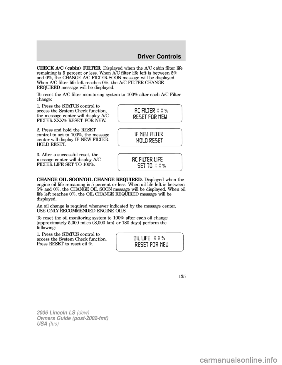 LINCOLN LS 2006 Owners Manual CHECK A/C (cabin) FILTER.Displayed when the A/C cabin filter life
remaining is 5 percent or less. When A/C filter life left is between 5%
and 0%, the CHANGE A/C FILTER SOON message will be displayed.
LINCOLN LS 2006 Owners Manual CHECK A/C (cabin) FILTER.Displayed when the A/C cabin filter life
remaining is 5 percent or less. When A/C filter life left is between 5%
and 0%, the CHANGE A/C FILTER SOON message will be displayed.