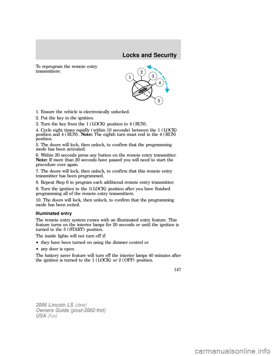 LINCOLN LS 2006  Owners Manual To reprogram the remote entry
transmitters:
1. Ensure the vehicle is electronically unlocked.
2. Put the key in the ignition.
3. Turn the key from the 1 (LOCK) position to 4 (RUN).
4. Cycle eight time
