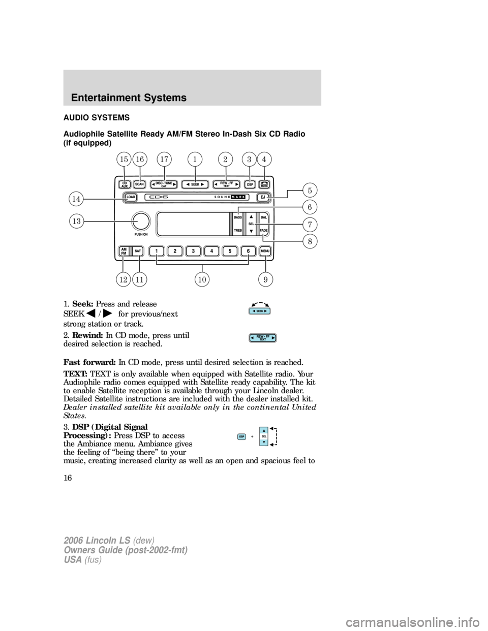 LINCOLN LS 2006 User Guide AUDIO SYSTEMS
Audiophile Satellite Ready AM/FM Stereo In-Dash Six CD Radio
(if equipped)
1.Seek:Press and release
SEEK
/for previous/next
strong station or track.
2.Rewind:In CD mode, press until
desi
