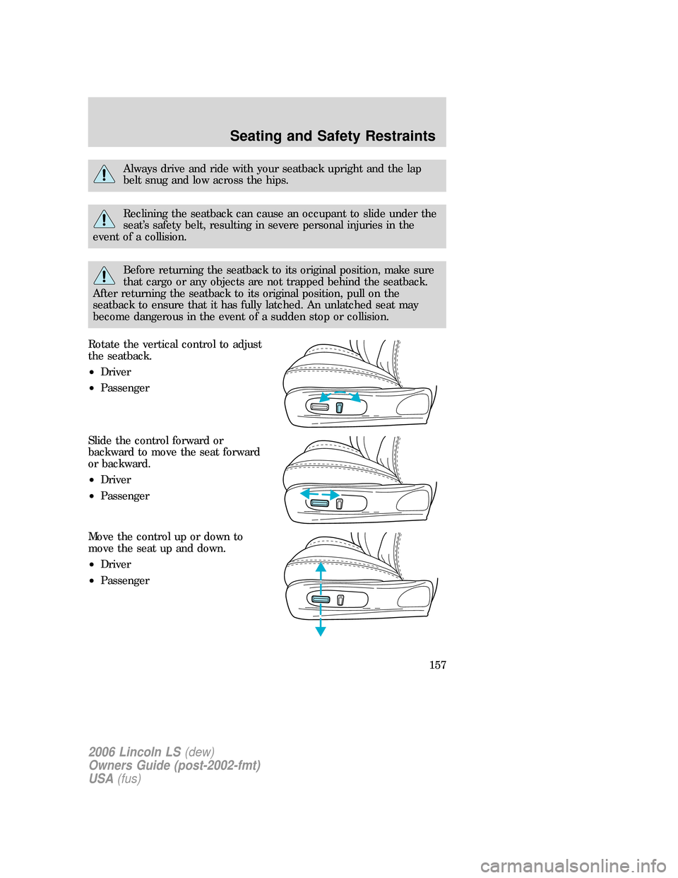 LINCOLN LS 2006  Owners Manual Always drive and ride with your seatback upright and the lap
belt snug and low across the hips.
Reclining the seatback can cause an occupant to slide under the
seat’s safety belt, resulting in sever