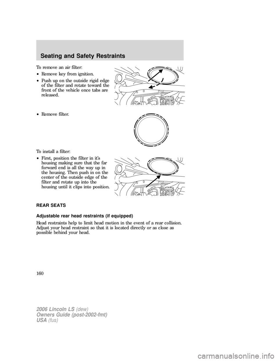 LINCOLN LS 2006  Owners Manual To remove an air filter:
•Remove key from ignition.
•Push up on the outside rigid edge
of the filter and rotate toward the
front of the vehicle once tabs are
released.
•Remove filter.
To install