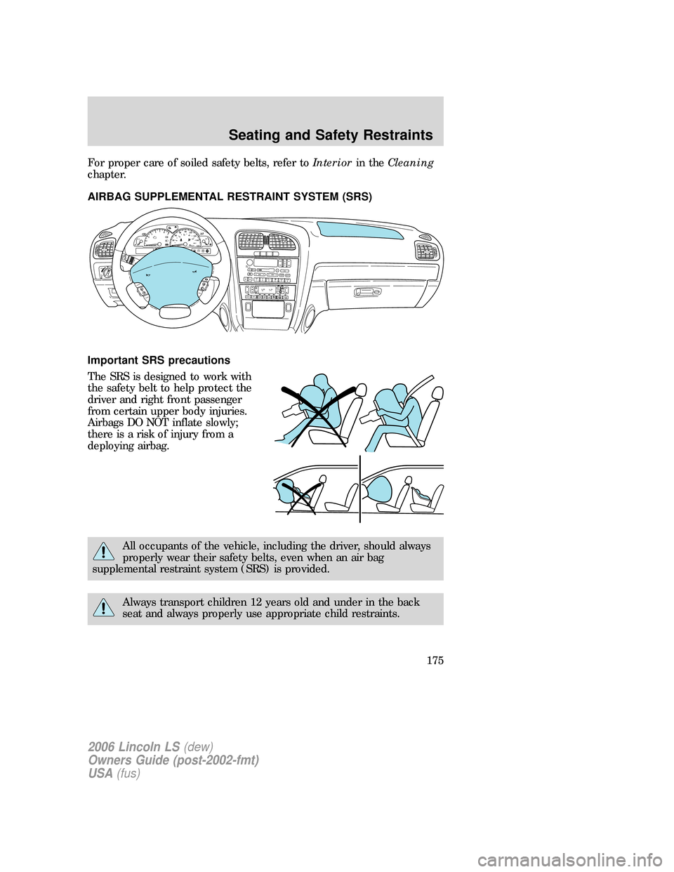 LINCOLN LS 2006  Owners Manual For proper care of soiled safety belts, refer toInteriorin theCleaning
chapter.
AIRBAG SUPPLEMENTAL RESTRAINT SYSTEM (SRS)
Important SRS precautions
The SRS is designed to work with
the safety belt to