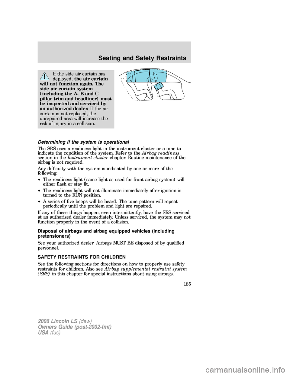 LINCOLN LS 2006  Owners Manual If the side air curtain has
deployed,the air curtain
will not function again. The
side air curtain system
(including the A, B and C
pillar trim and headliner) must
be inspected and serviced by
an auth