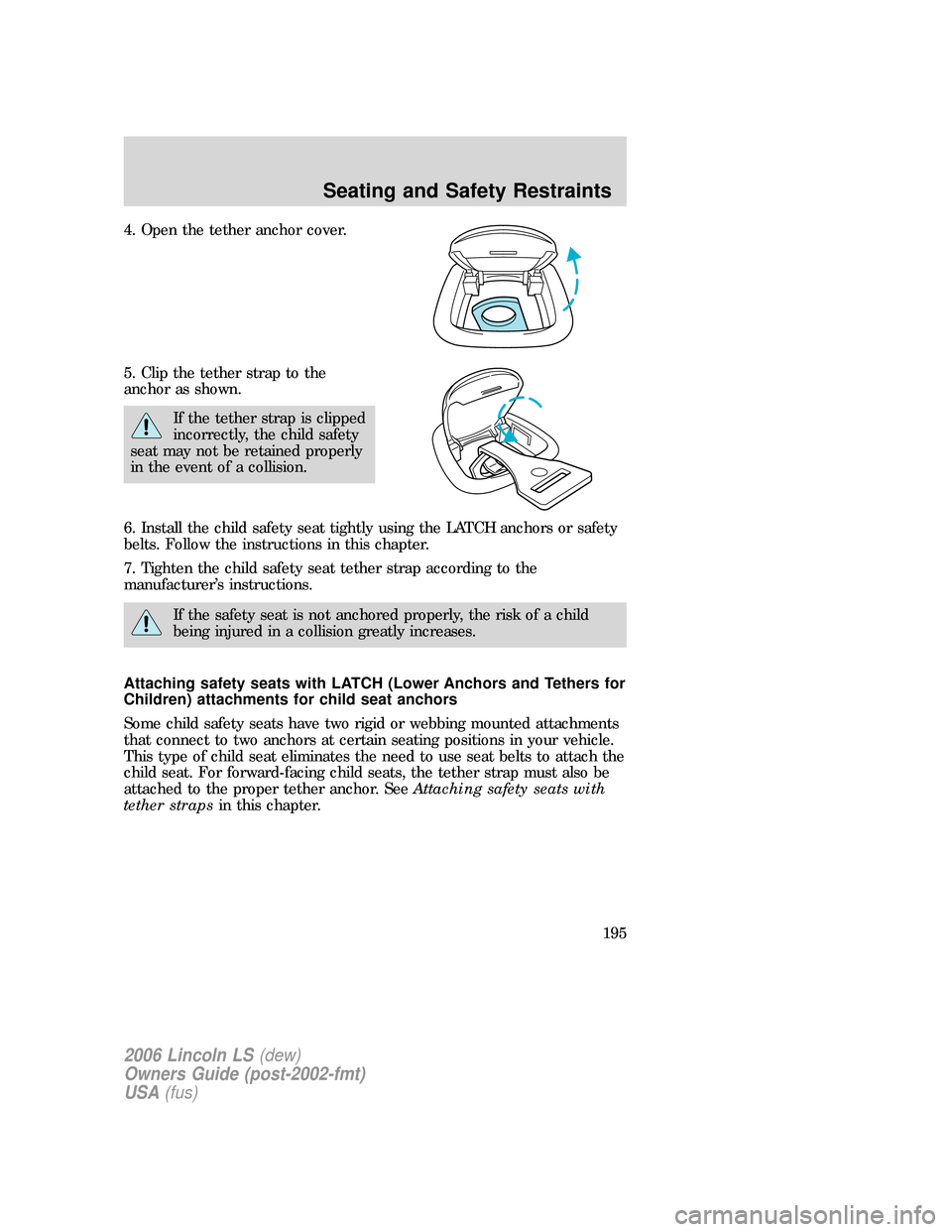 LINCOLN LS 2006  Owners Manual 4. Open the tether anchor cover.
5. Clip the tether strap to the
anchor as shown.
If the tether strap is clipped
incorrectly, the child safety
seat may not be retained properly
in the event of a colli