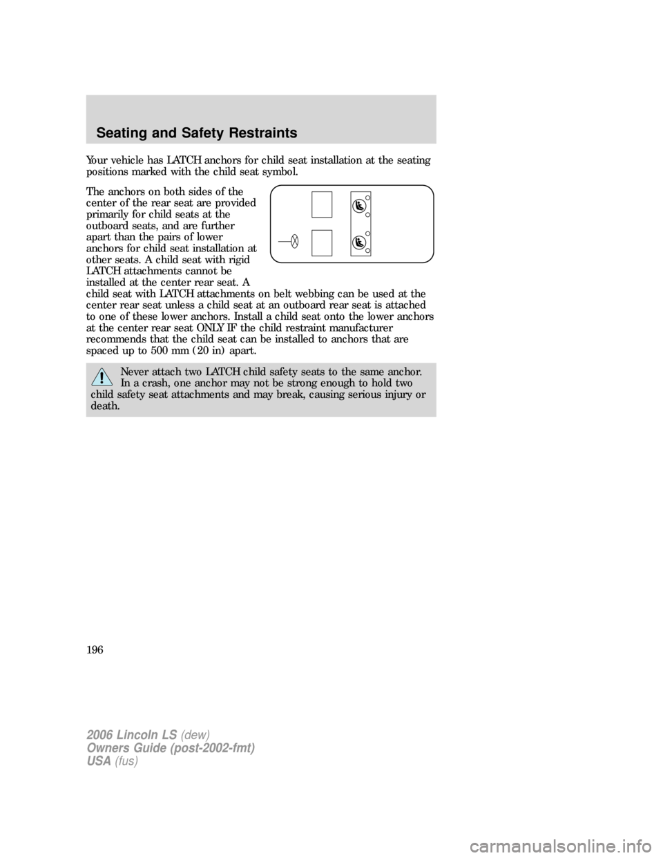 LINCOLN LS 2006  Owners Manual Your vehicle has LATCH anchors for child seat installation at the seating
positions marked with the child seat symbol.
The anchors on both sides of the
center of the rear seat are provided
primarily f