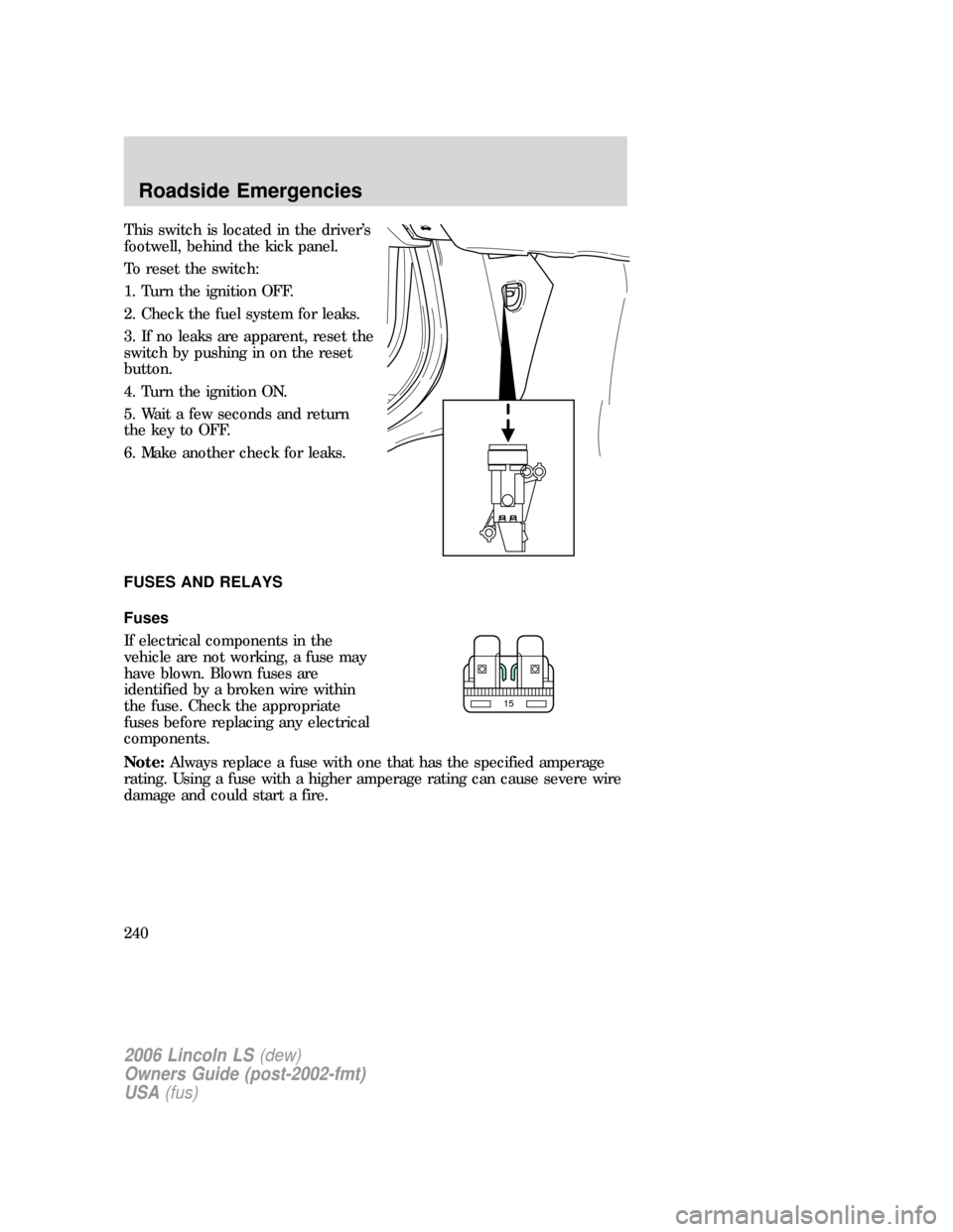 LINCOLN LS 2006 Owners Manual This switch is located in the driver’s
footwell, behind the kick panel.
To reset the switch:
1. Turn the ignition OFF.
2. Check the fuel system for leaks.
3. If no leaks are apparent, reset the
swit LINCOLN LS 2006 Owners Manual This switch is located in the driver’s
footwell, behind the kick panel.
To reset the switch:
1. Turn the ignition OFF.
2. Check the fuel system for leaks.
3. If no leaks are apparent, reset the
swit