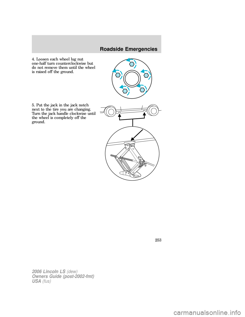 LINCOLN LS 2006 Owners Manual 4. Loosen each wheel lug nut
one-half turn counterclockwise but
do not remove them until the wheel
is raised off the ground.
5. Put the jack in the jack notch
next to the tire you are changing.
Turn t LINCOLN LS 2006 Owners Manual 4. Loosen each wheel lug nut
one-half turn counterclockwise but
do not remove them until the wheel
is raised off the ground.
5. Put the jack in the jack notch
next to the tire you are changing.
Turn t
