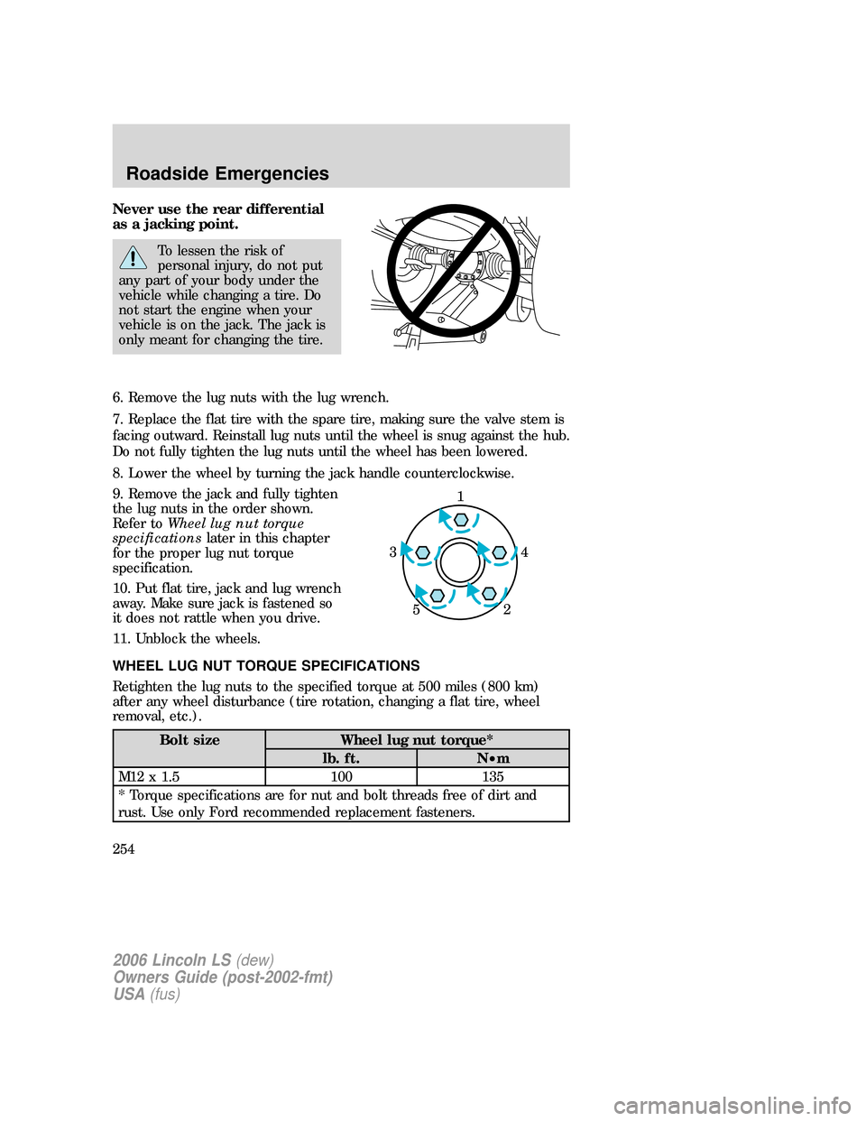 LINCOLN LS 2006 Owners Manual Never use the rear differential
as a jacking point.
To lessen the risk of
personal injury, do not put
any part of your body under the
vehicle while changing a tire. Do
not start the engine when your
v LINCOLN LS 2006 Owners Manual Never use the rear differential
as a jacking point.
To lessen the risk of
personal injury, do not put
any part of your body under the
vehicle while changing a tire. Do
not start the engine when your
v