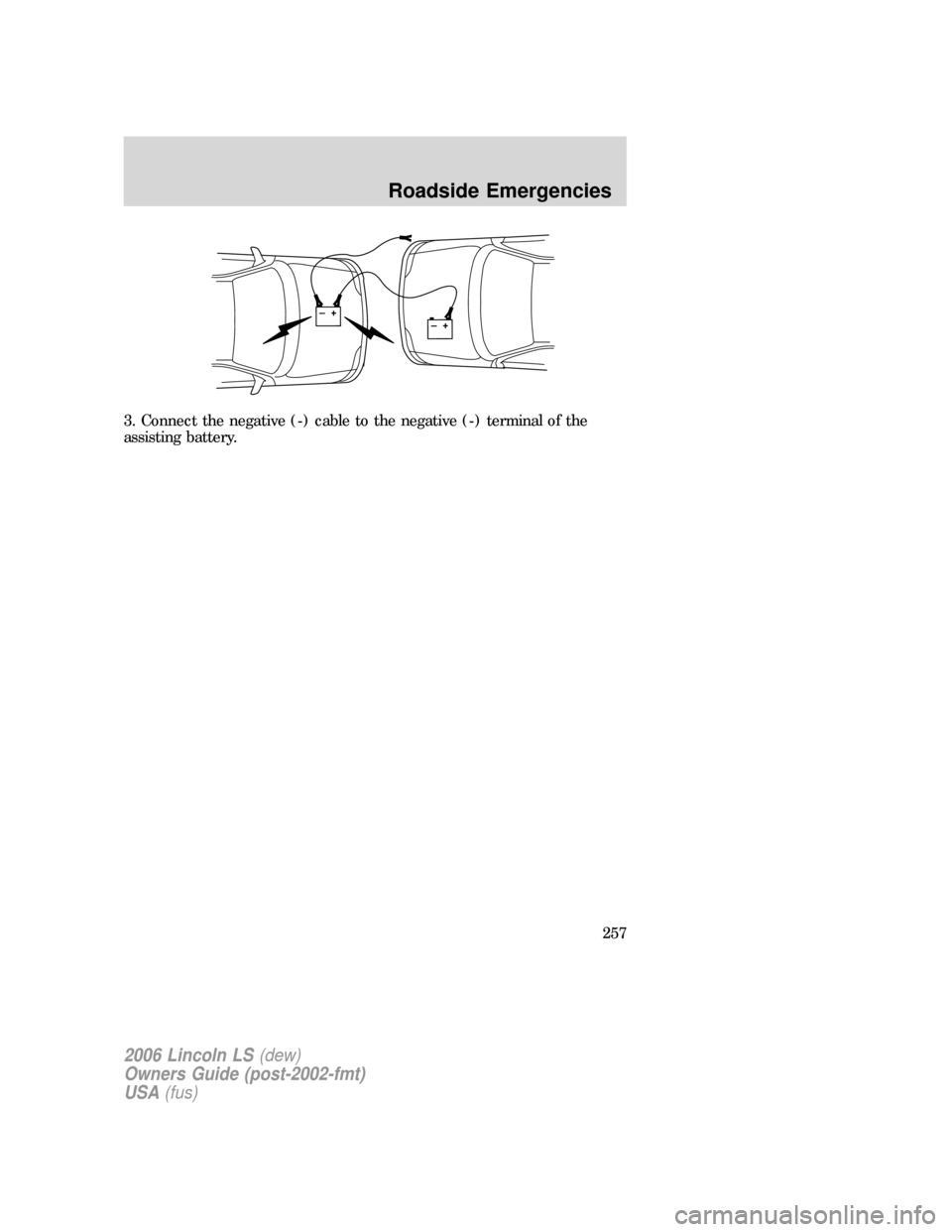 LINCOLN LS 2006 Owners Manual 3. Connect the negative (-) cable to the negative (-) terminal of the
assisting battery.
+–+–
2006 Lincoln LS(dew)
Owners Guide (post-2002-fmt)
USA(fus)
Roadside Emergencies
257 LINCOLN LS 2006 Owners Manual 3. Connect the negative (-) cable to the negative (-) terminal of the
assisting battery.
+–+–
2006 Lincoln LS(dew)
Owners Guide (post-2002-fmt)
USA(fus)
Roadside Emergencies
257