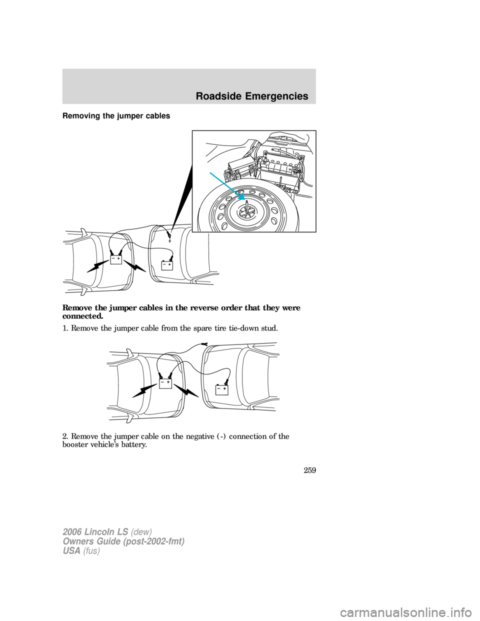 LINCOLN LS 2006 Owners Manual Removing the jumper cables
Remove the jumper cables in the reverse order that they were
connected.
1. Remove the jumper cable from the spare tire tie-down stud.
2. Remove the jumper cable on the negat LINCOLN LS 2006 Owners Manual Removing the jumper cables
Remove the jumper cables in the reverse order that they were
connected.
1. Remove the jumper cable from the spare tire tie-down stud.
2. Remove the jumper cable on the negat