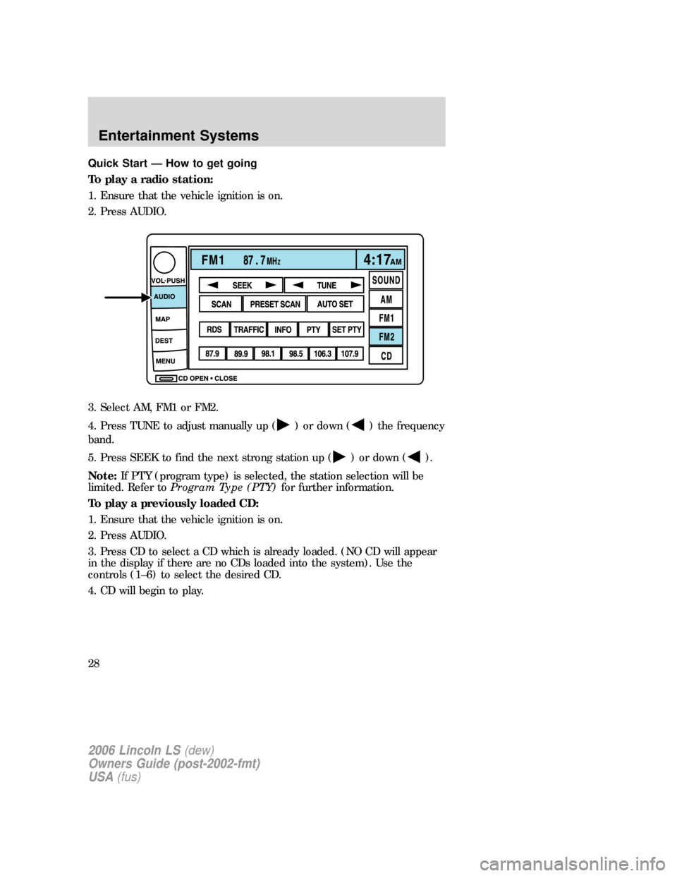 LINCOLN LS 2006 Owners Manual Quick Start — How to get going
To play a radio station:
1. Ensure that the vehicle ignition is on.
2. Press AUDIO.
3. Select AM, FM1 or FM2.
4. Press TUNE to adjust manually up (
) or down () the fr