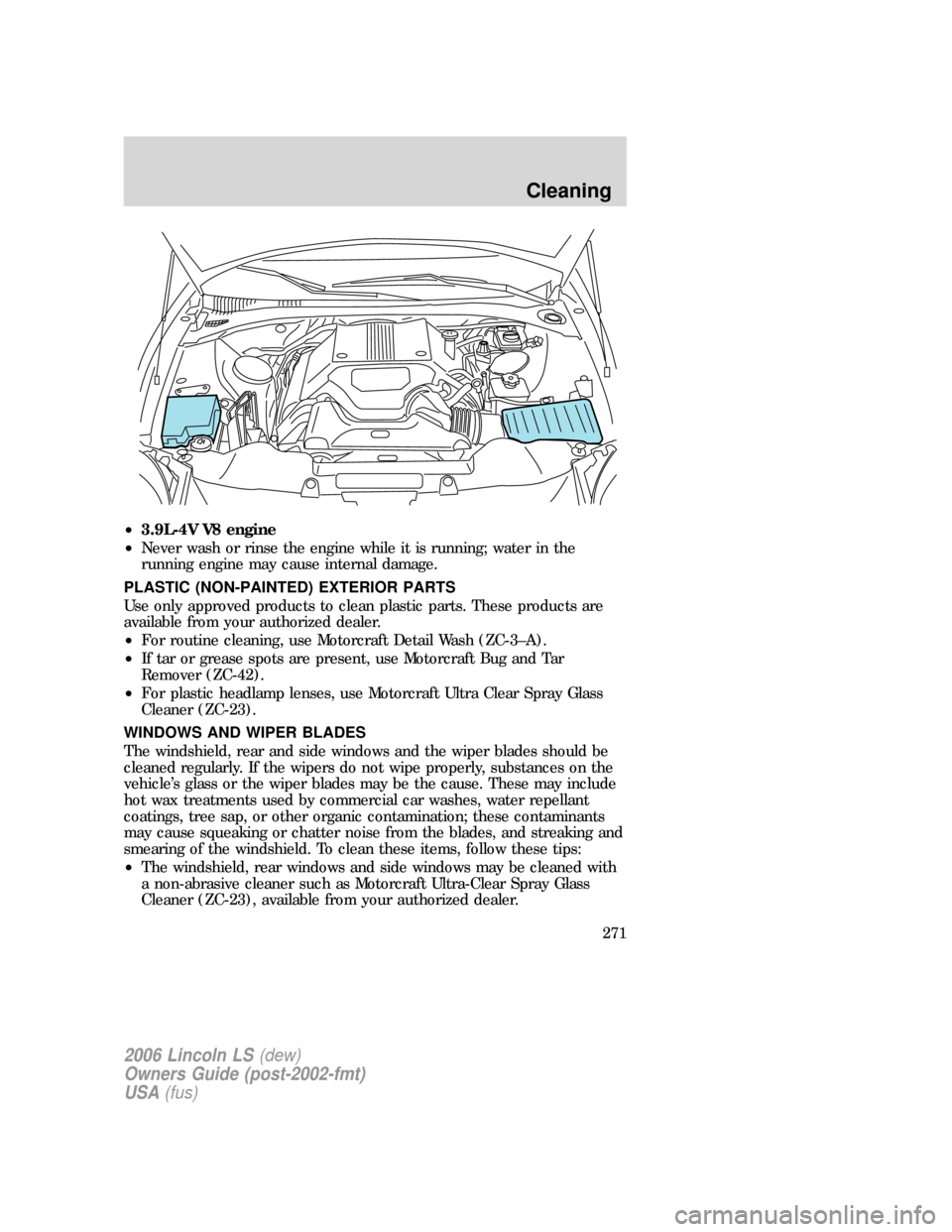 LINCOLN LS 2006 User Guide •3.9L-4V V8 engine
•Never wash or rinse the engine while it is running; water in the
running engine may cause internal damage.
PLASTIC (NON-PAINTED) EXTERIOR PARTS
Use only approved products to cl LINCOLN LS 2006 User Guide •3.9L-4V V8 engine
•Never wash or rinse the engine while it is running; water in the
running engine may cause internal damage.
PLASTIC (NON-PAINTED) EXTERIOR PARTS
Use only approved products to cl