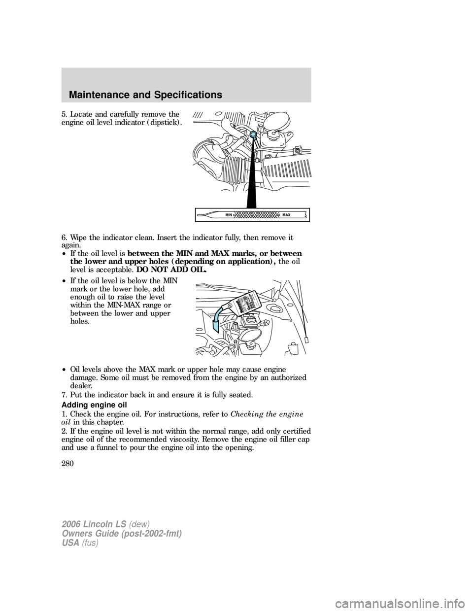 LINCOLN LS 2006 Owners Manual 5. Locate and carefully remove the
engine oil level indicator (dipstick).
6. Wipe the indicator clean. Insert the indicator fully, then remove it
again.
•If the oil level isbetween the MIN and MAX m LINCOLN LS 2006 Owners Manual 5. Locate and carefully remove the
engine oil level indicator (dipstick).
6. Wipe the indicator clean. Insert the indicator fully, then remove it
again.
•If the oil level isbetween the MIN and MAX m
