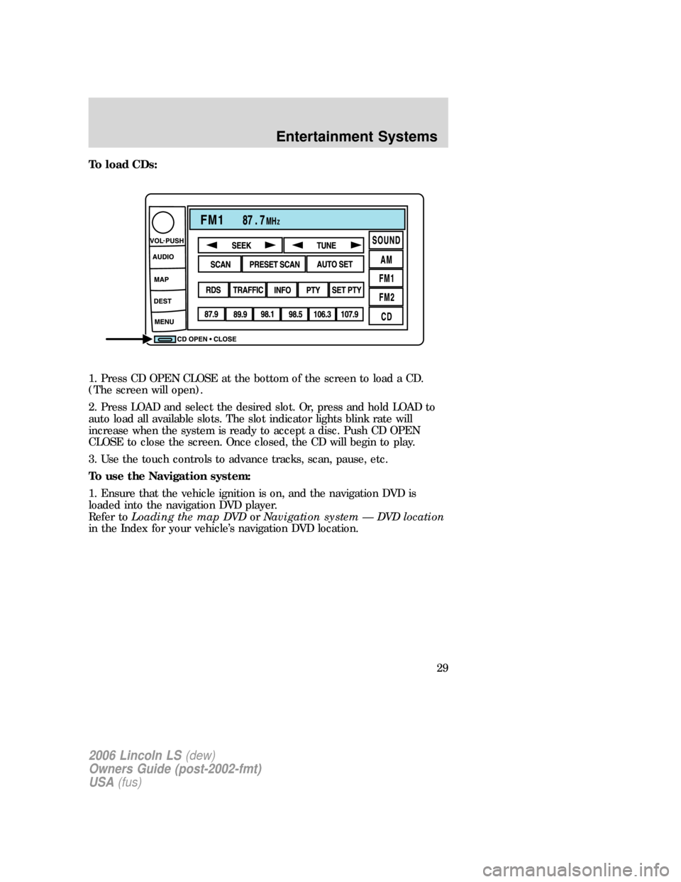 LINCOLN LS 2006  Owners Manual To load CDs:
1. Press CD OPEN CLOSE at the bottom of the screen to load a CD.
(The screen will open).
2. Press LOAD and select the desired slot. Or, press and hold LOAD to
auto load all available slot