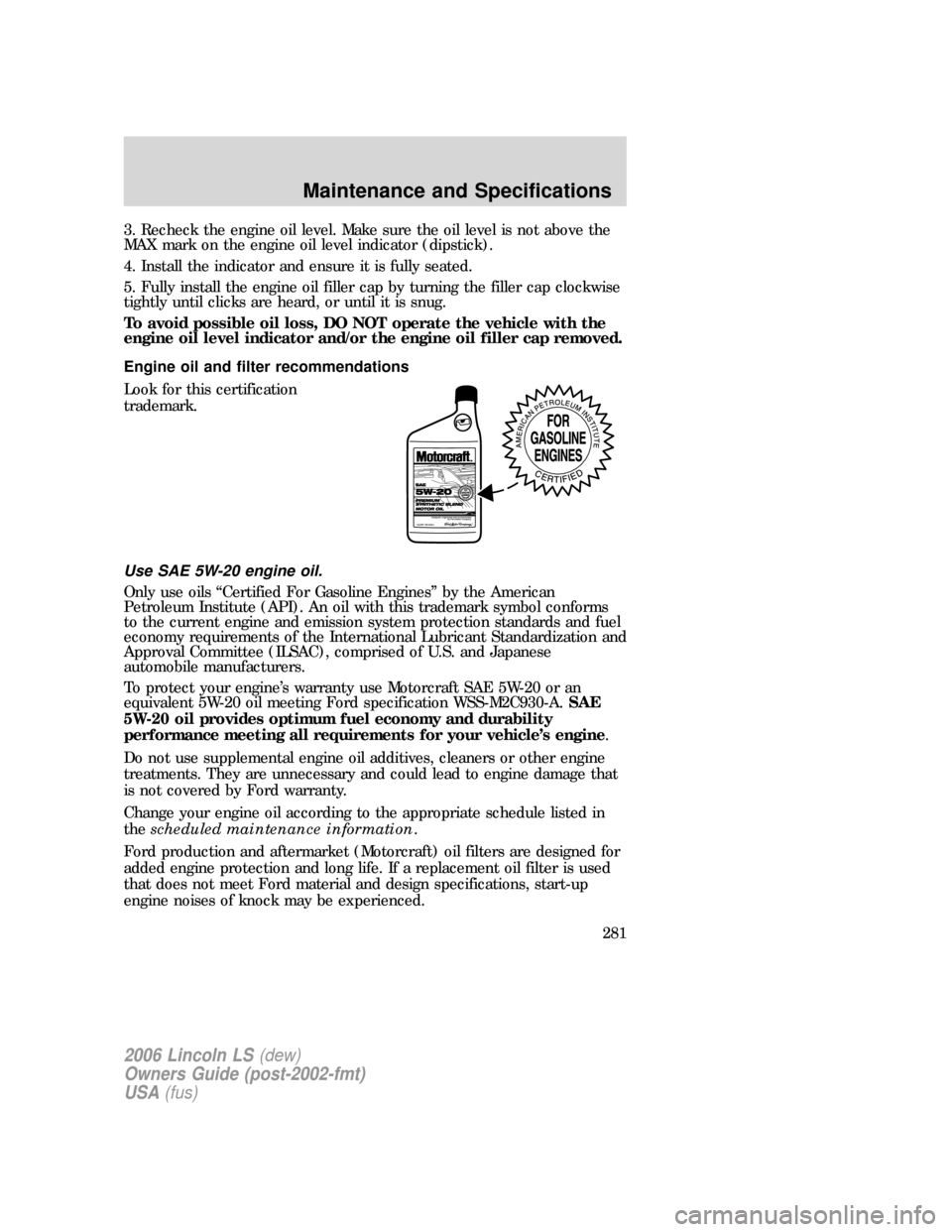 LINCOLN LS 2006 Owners Manual 3. Recheck the engine oil level. Make sure the oil level is not above the
MAX mark on the engine oil level indicator (dipstick).
4. Install the indicator and ensure it is fully seated.
5. Fully instal LINCOLN LS 2006 Owners Manual 3. Recheck the engine oil level. Make sure the oil level is not above the
MAX mark on the engine oil level indicator (dipstick).
4. Install the indicator and ensure it is fully seated.
5. Fully instal