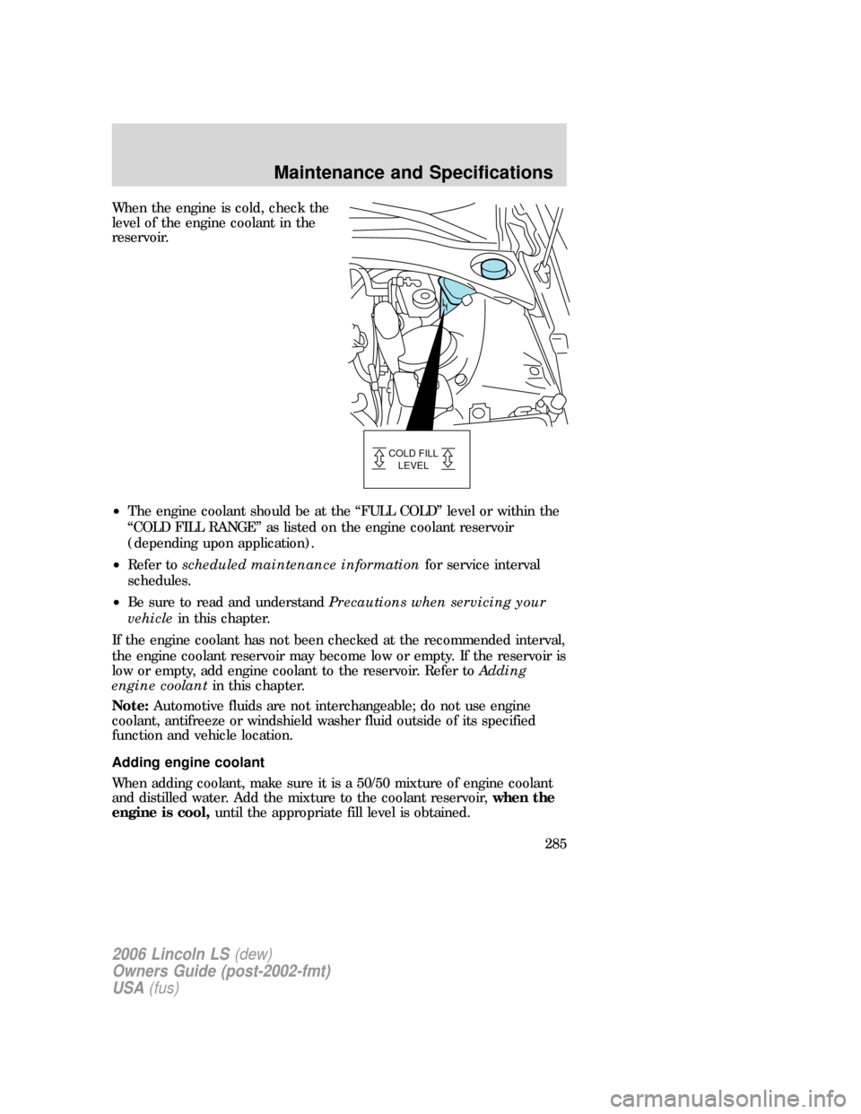 LINCOLN LS 2006 Owners Manual When the engine is cold, check the
level of the engine coolant in the
reservoir.
•The engine coolant should be at the “FULL COLD” level or within the
“COLD FILL RANGE” as listed on the engin LINCOLN LS 2006 Owners Manual When the engine is cold, check the
level of the engine coolant in the
reservoir.
•The engine coolant should be at the “FULL COLD” level or within the
“COLD FILL RANGE” as listed on the engin
