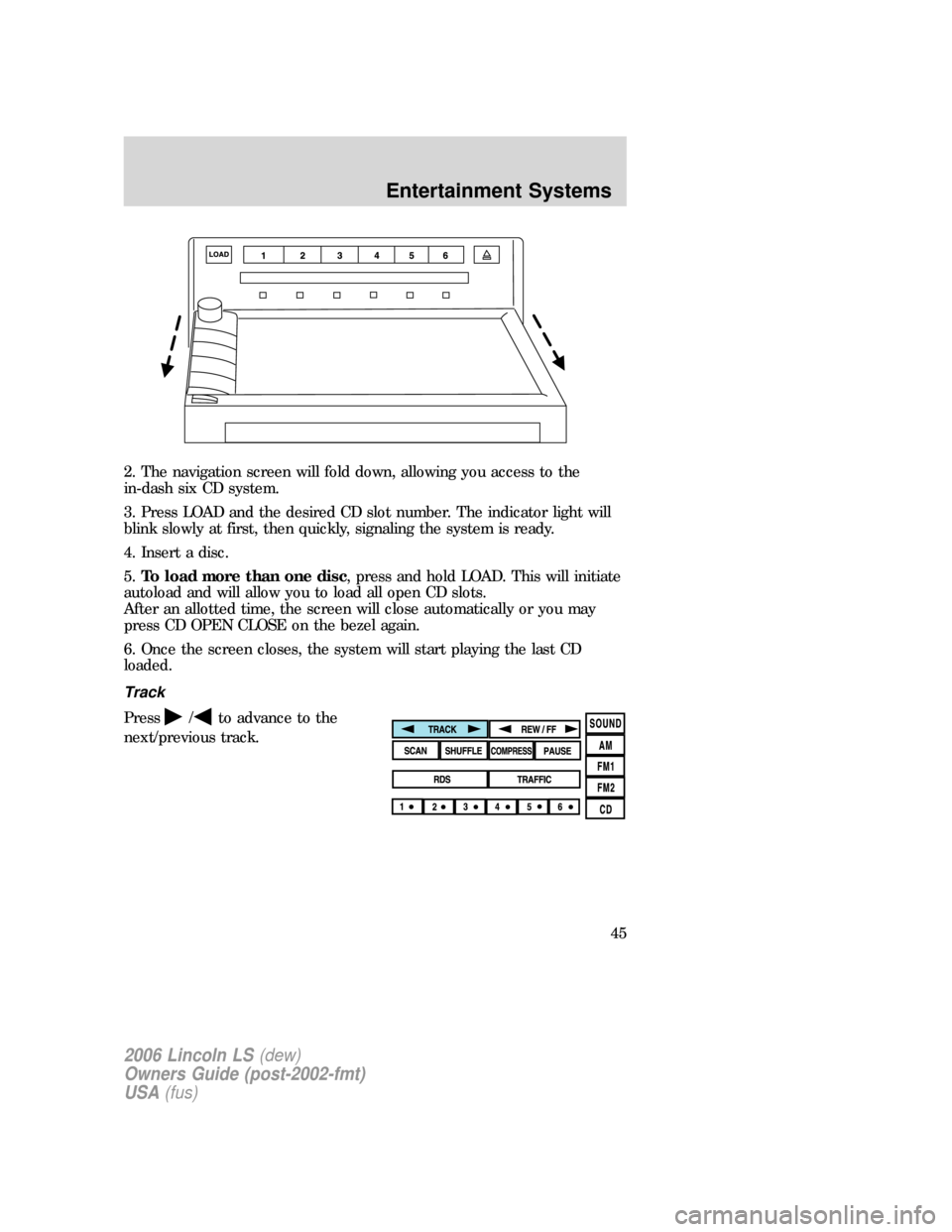 LINCOLN LS 2006 User Guide 2. The navigation screen will fold down, allowing you access to the
in-dash six CD system.
3. Press LOAD and the desired CD slot number. The indicator light will
blink slowly at first, then quickly, s LINCOLN LS 2006 User Guide 2. The navigation screen will fold down, allowing you access to the
in-dash six CD system.
3. Press LOAD and the desired CD slot number. The indicator light will
blink slowly at first, then quickly, s