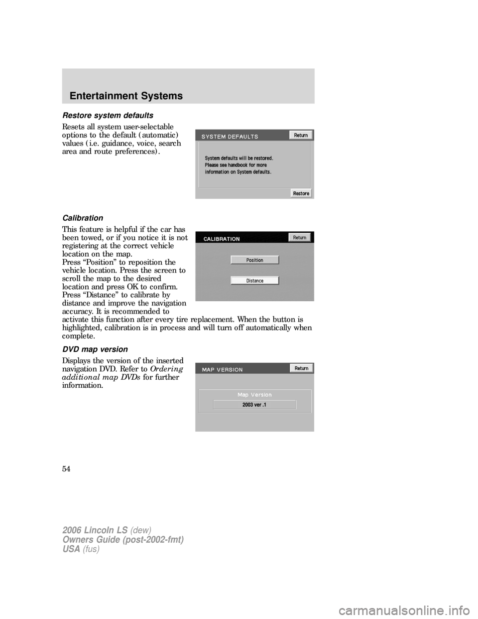 LINCOLN LS 2006 User Guide Restore system defaults
Resets all system user-selectable
options to the default (automatic)
values (i.e. guidance, voice, search
area and route preferences).
Calibration
This feature is helpful if th LINCOLN LS 2006 User Guide Restore system defaults
Resets all system user-selectable
options to the default (automatic)
values (i.e. guidance, voice, search
area and route preferences).
Calibration
This feature is helpful if th