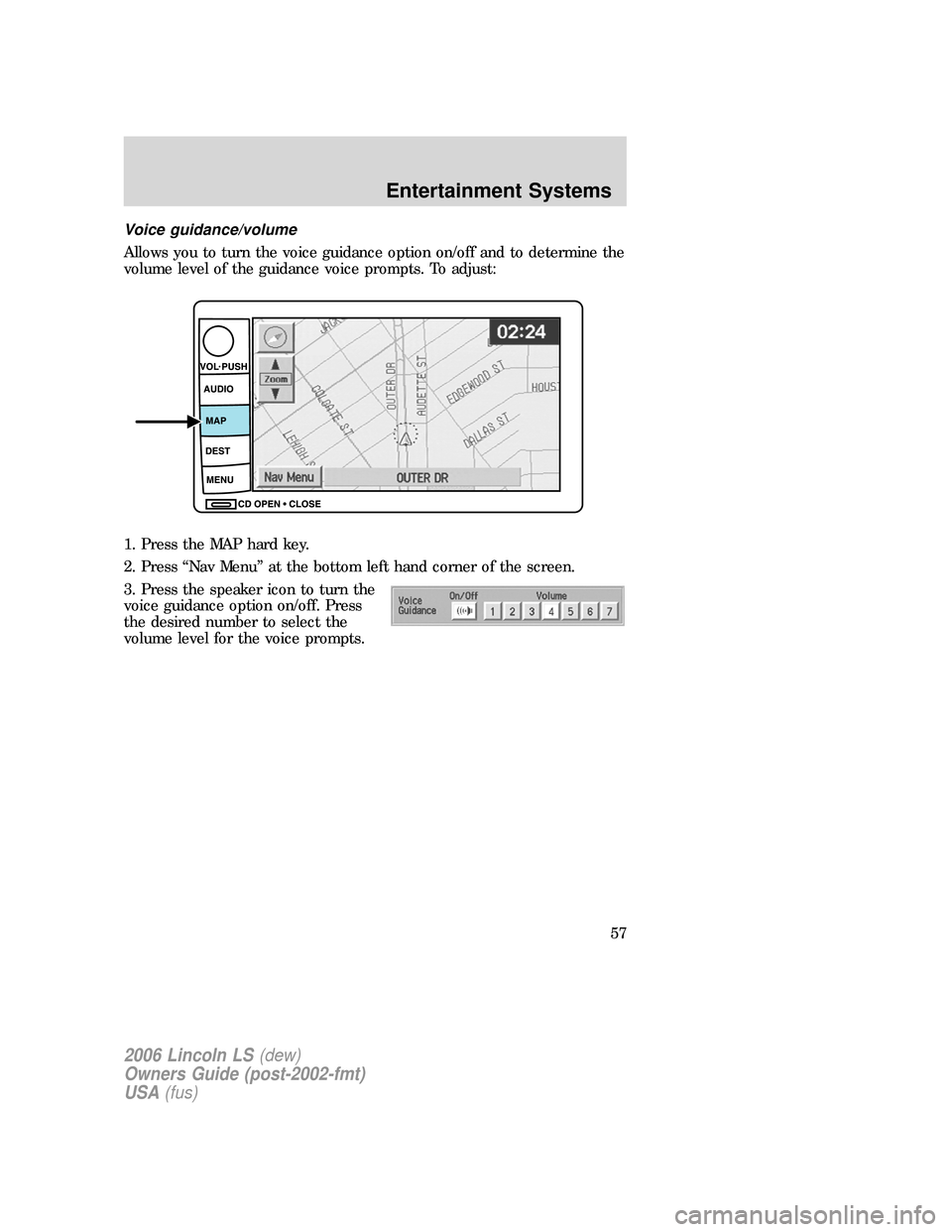 LINCOLN LS 2006 Workshop Manual Voice guidance/volume
Allows you to turn the voice guidance option on/off and to determine the
volume level of the guidance voice prompts. To adjust:
1. Press the MAP hard key.
2. Press “Nav Menu”