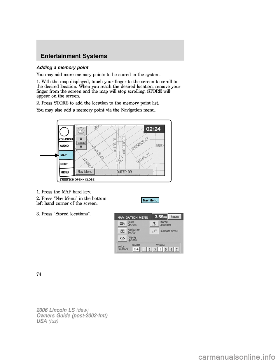 LINCOLN LS 2006 Owners Manual Adding a memory point
You may add more memory points to be stored in the system.
1. With the map displayed, touch your finger to the screen to scroll to
the desired location. When you reach the desire LINCOLN LS 2006 Owners Manual Adding a memory point
You may add more memory points to be stored in the system.
1. With the map displayed, touch your finger to the screen to scroll to
the desired location. When you reach the desire