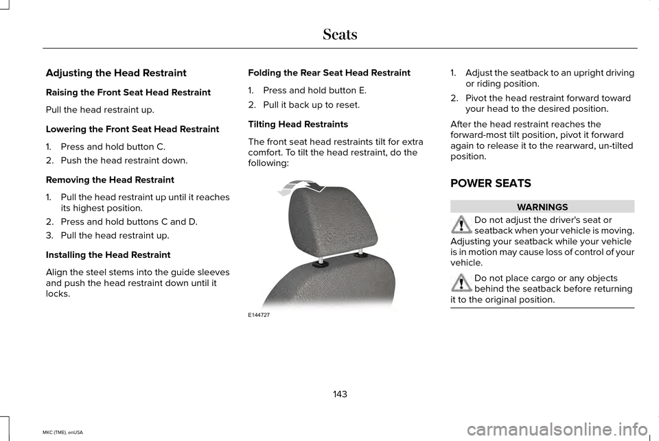 LINCOLN MKC 2015 Service Manual Adjusting the Head Restraint
Raising the Front Seat Head Restraint
Pull the head restraint up.
Lowering the Front Seat Head Restraint
1. Press and hold button C.
2. Push the head restraint down.
Remov