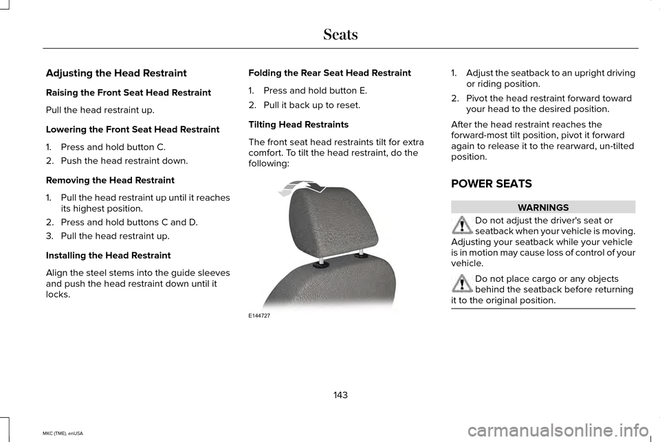 LINCOLN MKC 2015 Owners Manual Adjusting the Head Restraint
Raising the Front Seat Head Restraint
Pull the head restraint up.
Lowering the Front Seat Head Restraint
1. Press and hold button C.
2. Push the head restraint down.
Remov LINCOLN MKC 2015 Owners Manual Adjusting the Head Restraint
Raising the Front Seat Head Restraint
Pull the head restraint up.
Lowering the Front Seat Head Restraint
1. Press and hold button C.
2. Push the head restraint down.
Remov