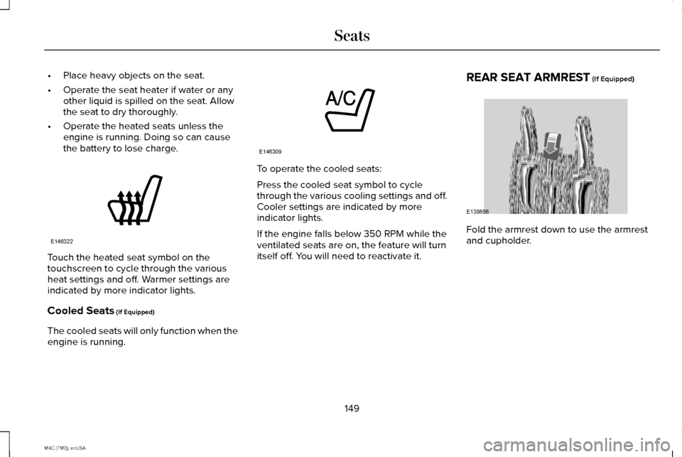 LINCOLN MKC 2015 Owners Manual •
Place heavy objects on the seat.
• Operate the seat heater if water or any
other liquid is spilled on the seat. Allow
the seat to dry thoroughly.
• Operate the heated seats unless the
engine i LINCOLN MKC 2015 Owners Manual •
Place heavy objects on the seat.
• Operate the seat heater if water or any
other liquid is spilled on the seat. Allow
the seat to dry thoroughly.
• Operate the heated seats unless the
engine i