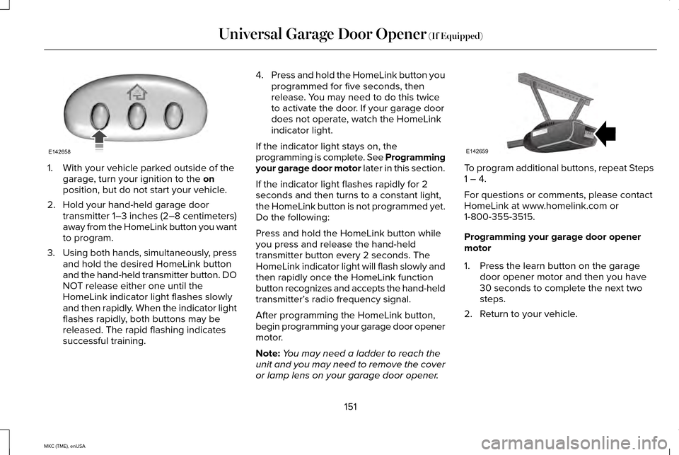 LINCOLN MKC 2015 Owners Manual 1. With your vehicle parked outside of the
garage, turn your ignition to the on
position, but do not start your vehicle.
2. Hold your hand-held garage door transmitter 1–3 inches (2–8 centimeters) LINCOLN MKC 2015 Owners Manual 1. With your vehicle parked outside of the
garage, turn your ignition to the on
position, but do not start your vehicle.
2. Hold your hand-held garage door transmitter 1–3 inches (2–8 centimeters)