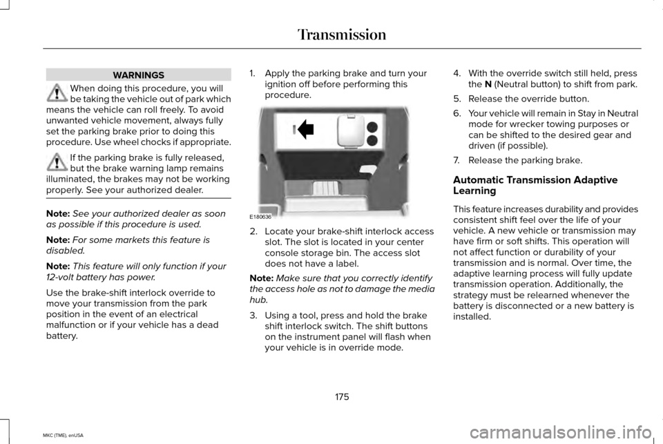 LINCOLN MKC 2015 Owners Manual WARNINGS
When doing this procedure, you will
be taking the vehicle out of park which
means the vehicle can roll freely. To avoid
unwanted vehicle movement, always fully
set the parking brake prior to LINCOLN MKC 2015 Owners Manual WARNINGS
When doing this procedure, you will
be taking the vehicle out of park which
means the vehicle can roll freely. To avoid
unwanted vehicle movement, always fully
set the parking brake prior to
