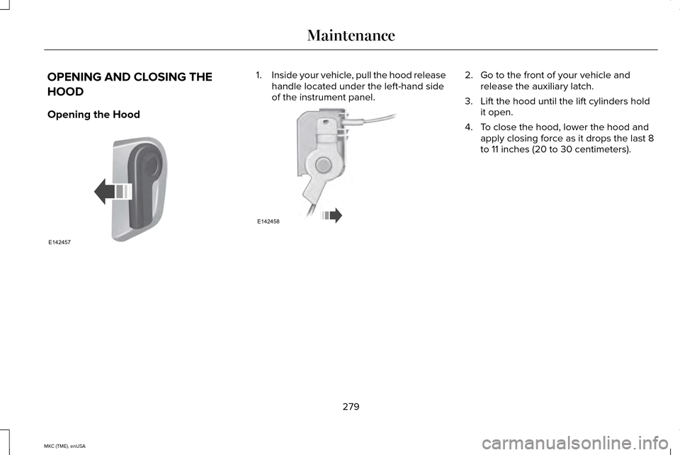 LINCOLN MKC 2015 Owners Manual OPENING AND CLOSING THE
HOOD
Opening the Hood 1.
Inside your vehicle, pull the hood release
handle located under the left-hand side
of the instrument panel. 2. Go to the front of your vehicle and
rele LINCOLN MKC 2015 Owners Manual OPENING AND CLOSING THE
HOOD
Opening the Hood 1.
Inside your vehicle, pull the hood release
handle located under the left-hand side
of the instrument panel. 2. Go to the front of your vehicle and
rele