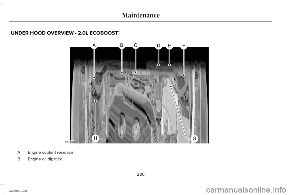 LINCOLN MKC 2015 Owners Manual UNDER HOOD OVERVIEW - 2.0L ECOBOOST™
Engine coolant reservoir
A
Engine oil dipstick
B
280
MKC (TME), enUSA MaintenanceABCDEF
GHE171684 LINCOLN MKC 2015 Owners Manual UNDER HOOD OVERVIEW - 2.0L ECOBOOST™
Engine coolant reservoir
A
Engine oil dipstick
B
280
MKC (TME), enUSA MaintenanceABCDEF
GHE171684