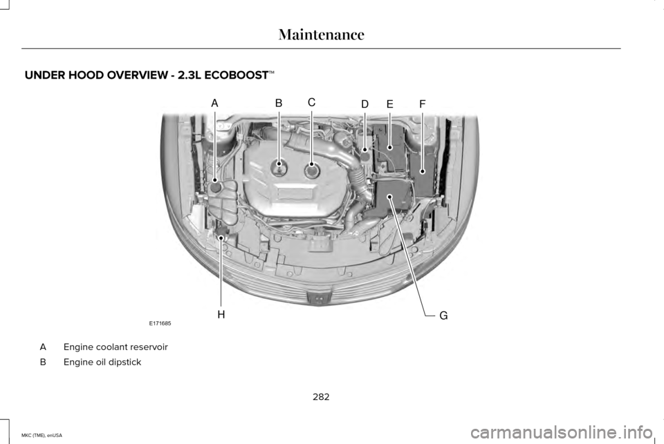 LINCOLN MKC 2015 Owners Manual UNDER HOOD OVERVIEW - 2.3L ECOBOOST™
Engine coolant reservoir
A
Engine oil dipstick
B
282
MKC (TME), enUSA MaintenanceABCDEF
GHE171685 LINCOLN MKC 2015 Owners Manual UNDER HOOD OVERVIEW - 2.3L ECOBOOST™
Engine coolant reservoir
A
Engine oil dipstick
B
282
MKC (TME), enUSA MaintenanceABCDEF
GHE171685