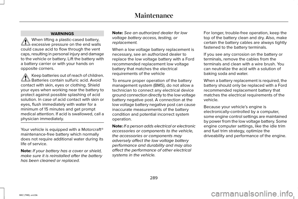 LINCOLN MKC 2015 Owners Manual WARNINGS
When lifting a plastic-cased battery,
excessive pressure on the end walls
could cause acid to flow through the vent
caps, resulting in personal injury and damage
to the vehicle or battery. Li LINCOLN MKC 2015 Owners Manual WARNINGS
When lifting a plastic-cased battery,
excessive pressure on the end walls
could cause acid to flow through the vent
caps, resulting in personal injury and damage
to the vehicle or battery. Li
