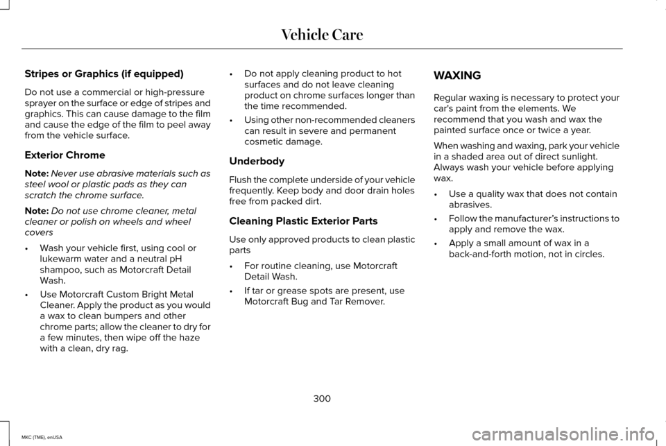 LINCOLN MKC 2015 Owners Manual Stripes or Graphics (if equipped)
Do not use a commercial or high-pressure
sprayer on the surface or edge of stripes and
graphics. This can cause damage to the film
and cause the edge of the film to p LINCOLN MKC 2015 Owners Manual Stripes or Graphics (if equipped)
Do not use a commercial or high-pressure
sprayer on the surface or edge of stripes and
graphics. This can cause damage to the film
and cause the edge of the film to p
