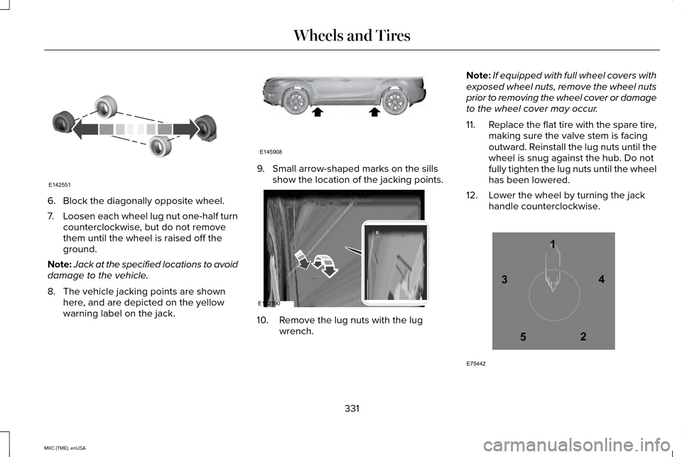 LINCOLN MKC 2015  Owners Manual 6. Block the diagonally opposite wheel.
7.
Loosen each wheel lug nut one-half turn
counterclockwise, but do not remove
them until the wheel is raised off the
ground.
Note: Jack at the specified locati