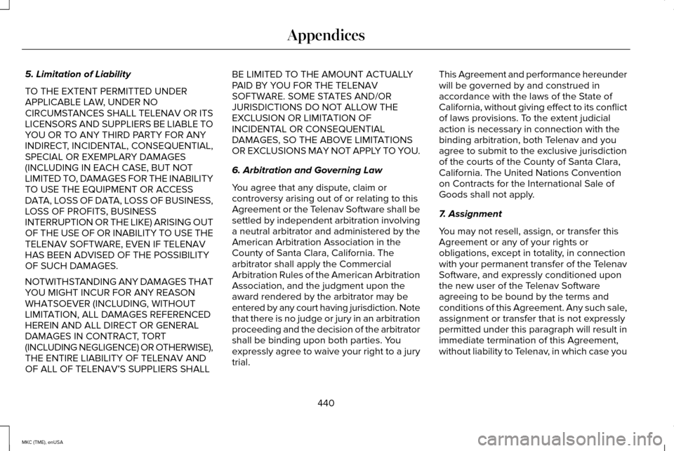 LINCOLN MKC 2015 Owners Manual 5. Limitation of Liability
TO THE EXTENT PERMITTED UNDER
APPLICABLE LAW, UNDER NO
CIRCUMSTANCES SHALL TELENAV OR ITS
LICENSORS AND SUPPLIERS BE LIABLE TO
YOU OR TO ANY THIRD PARTY FOR ANY
INDIRECT, IN LINCOLN MKC 2015 Owners Manual 5. Limitation of Liability
TO THE EXTENT PERMITTED UNDER
APPLICABLE LAW, UNDER NO
CIRCUMSTANCES SHALL TELENAV OR ITS
LICENSORS AND SUPPLIERS BE LIABLE TO
YOU OR TO ANY THIRD PARTY FOR ANY
INDIRECT, IN