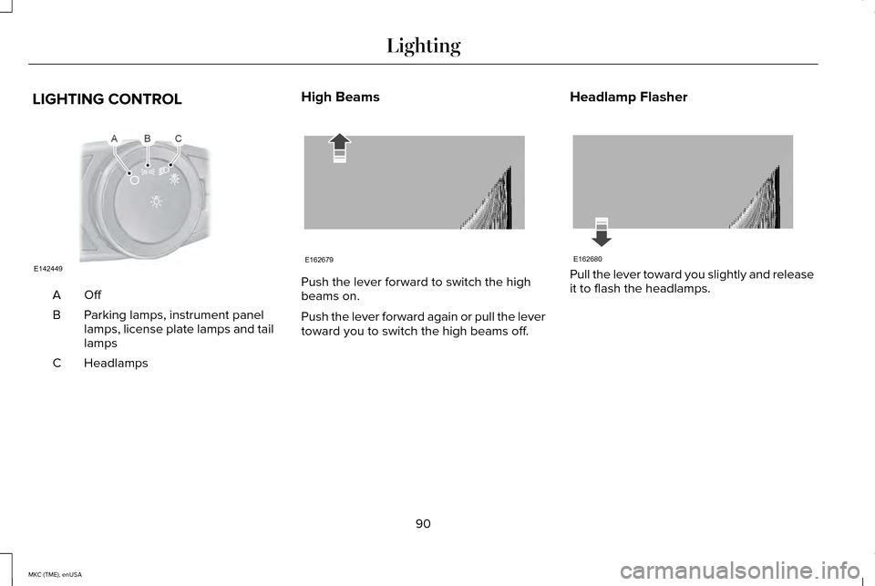 LINCOLN MKC 2015 Owners Manual LIGHTING CONTROL
OffA
Parking lamps, instrument panel
lamps, license plate lamps and tail
lamps
B
Headlamps
C High Beams Push the lever forward to switch the high
beams on.
Push the lever forward agai LINCOLN MKC 2015 Owners Manual LIGHTING CONTROL
OffA
Parking lamps, instrument panel
lamps, license plate lamps and tail
lamps
B
Headlamps
C High Beams Push the lever forward to switch the high
beams on.
Push the lever forward agai