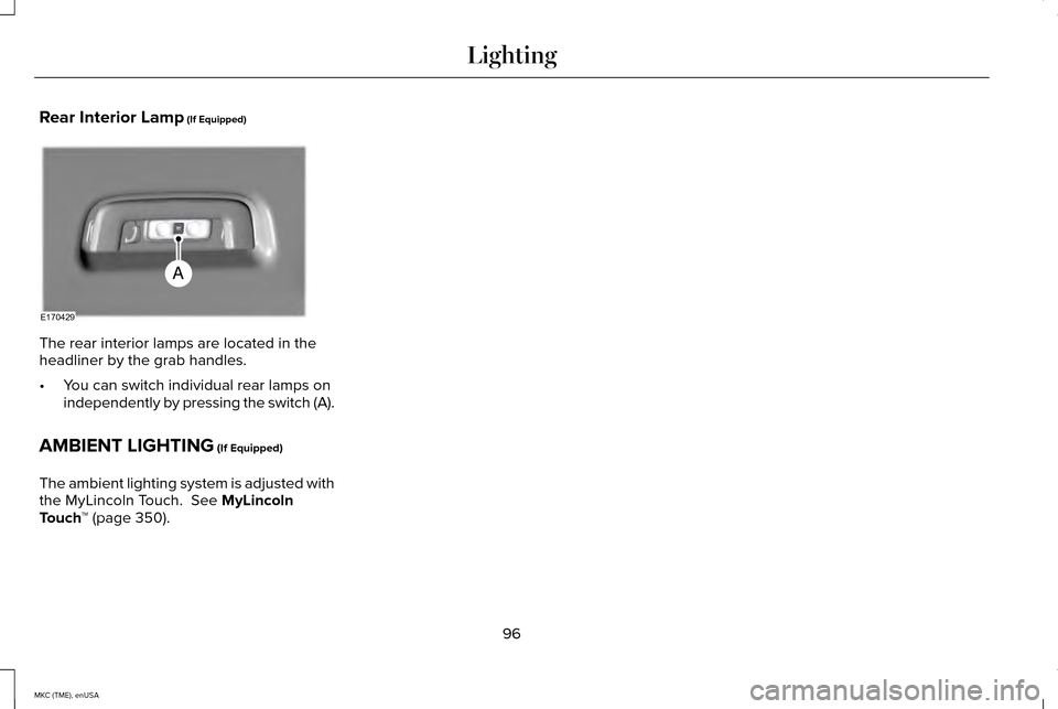 LINCOLN MKC 2015 Owners Manual Rear Interior Lamp (If Equipped)
The rear interior lamps are located in the
headliner by the grab handles.
•
You can switch individual rear lamps on
independently by pressing the switch (A).
AMBIENT LINCOLN MKC 2015 Owners Manual Rear Interior Lamp (If Equipped)
The rear interior lamps are located in the
headliner by the grab handles.
•
You can switch individual rear lamps on
independently by pressing the switch (A).
AMBIENT