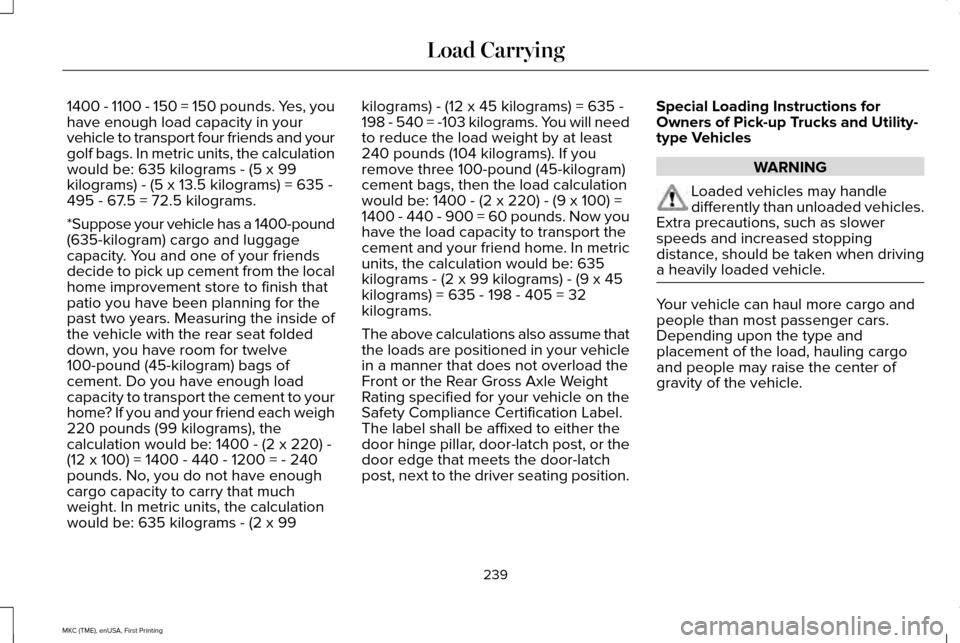 LINCOLN MKC 2016 Owners Manual 1400 - 1100 - 150 = 150 pounds. Yes, you
have enough load capacity in your
vehicle to transport four friends and your
golf bags. In metric units, the calculation
would be: 635 kilograms - (5 x 99
kilo LINCOLN MKC 2016 Owners Manual 1400 - 1100 - 150 = 150 pounds. Yes, you
have enough load capacity in your
vehicle to transport four friends and your
golf bags. In metric units, the calculation
would be: 635 kilograms - (5 x 99
kilo