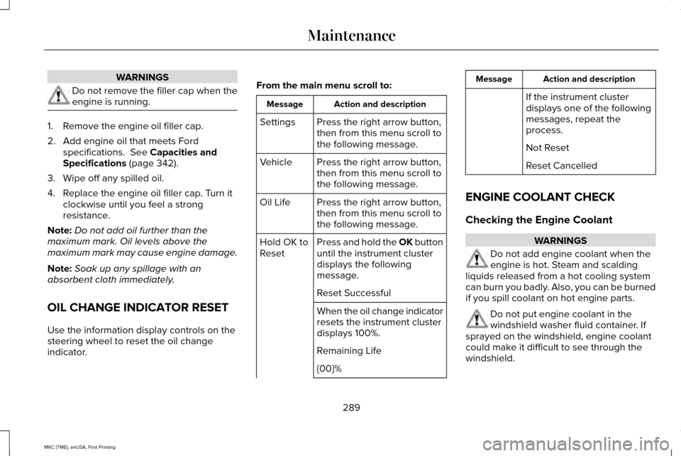 LINCOLN MKC 2016  Owners Manual WARNINGS
Do not remove the filler cap when the
engine is running.
1. Remove the engine oil filler cap.
2. Add engine oil that meets Ford
specifications.  See Capacities and
Specifications (page 342).
