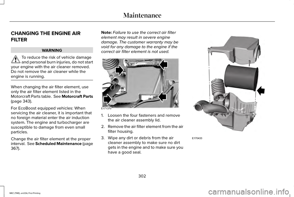 LINCOLN MKC 2016  Owners Manual CHANGING THE ENGINE AIR
FILTER
WARNING
To reduce the risk of vehicle damage
and personal burn injuries, do not start
your engine with the air cleaner removed.
Do not remove the air cleaner while the
e