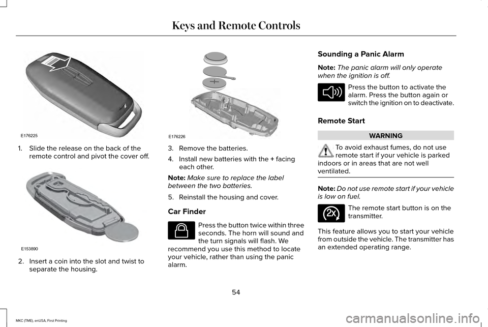 LINCOLN MKC 2016 Owners Manual 1. Slide the release on the back of the
remote control and pivot the cover off. 2. Insert a coin into the slot and twist to
separate the housing. 3. Remove the batteries.
4. Install new batteries with LINCOLN MKC 2016 Owners Manual 1. Slide the release on the back of the
remote control and pivot the cover off. 2. Insert a coin into the slot and twist to
separate the housing. 3. Remove the batteries.
4. Install new batteries with
