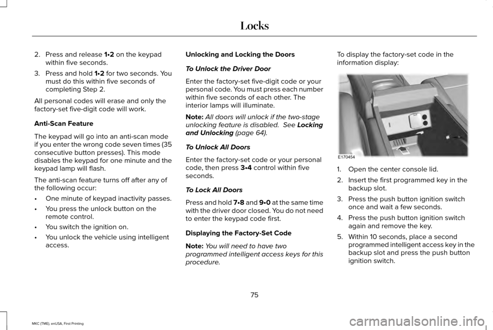 LINCOLN MKC 2016 Owners Manual 2. Press and release 1•2 on the keypad
within five seconds.
3. Press and hold 1•2 for two seconds. You
must do this within five seconds of
completing Step 2.
All personal codes will erase and only LINCOLN MKC 2016 Owners Manual 2. Press and release 1•2 on the keypad
within five seconds.
3. Press and hold 1•2 for two seconds. You
must do this within five seconds of
completing Step 2.
All personal codes will erase and only