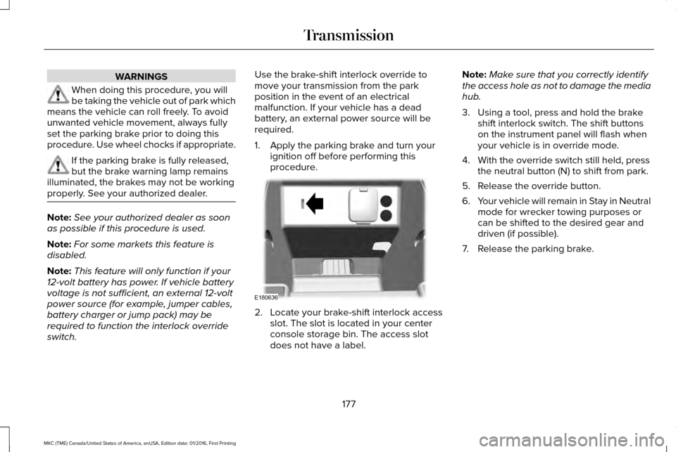LINCOLN MKC 2017 User Guide WARNINGS
When doing this procedure, you will
be taking the vehicle out of park which
means the vehicle can roll freely. To avoid
unwanted vehicle movement, always fully
set the parking brake prior to LINCOLN MKC 2017 User Guide WARNINGS
When doing this procedure, you will
be taking the vehicle out of park which
means the vehicle can roll freely. To avoid
unwanted vehicle movement, always fully
set the parking brake prior to
