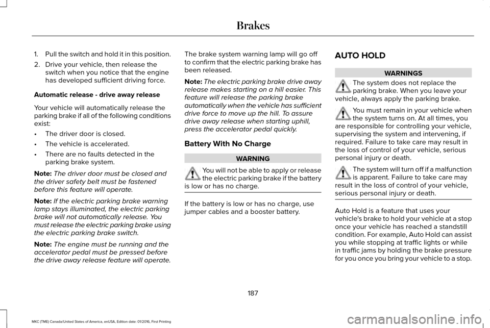 LINCOLN MKC 2017 Workshop Manual 1.
Pull the switch and hold it in this position.
2. Drive your vehicle, then release the switch when you notice that the engine
has developed sufficient driving force.
Automatic release - drive away r LINCOLN MKC 2017 Workshop Manual 1.
Pull the switch and hold it in this position.
2. Drive your vehicle, then release the switch when you notice that the engine
has developed sufficient driving force.
Automatic release - drive away r