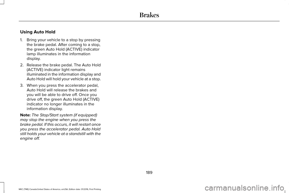 LINCOLN MKC 2017 Workshop Manual Using Auto Hold
1. Bring your vehicle to a stop by pressing
the brake pedal. After coming to a stop,
the green Auto Hold (ACTIVE) indicator
lamp illuminates in the information
display.
2. Release the LINCOLN MKC 2017 Workshop Manual Using Auto Hold
1. Bring your vehicle to a stop by pressing
the brake pedal. After coming to a stop,
the green Auto Hold (ACTIVE) indicator
lamp illuminates in the information
display.
2. Release the