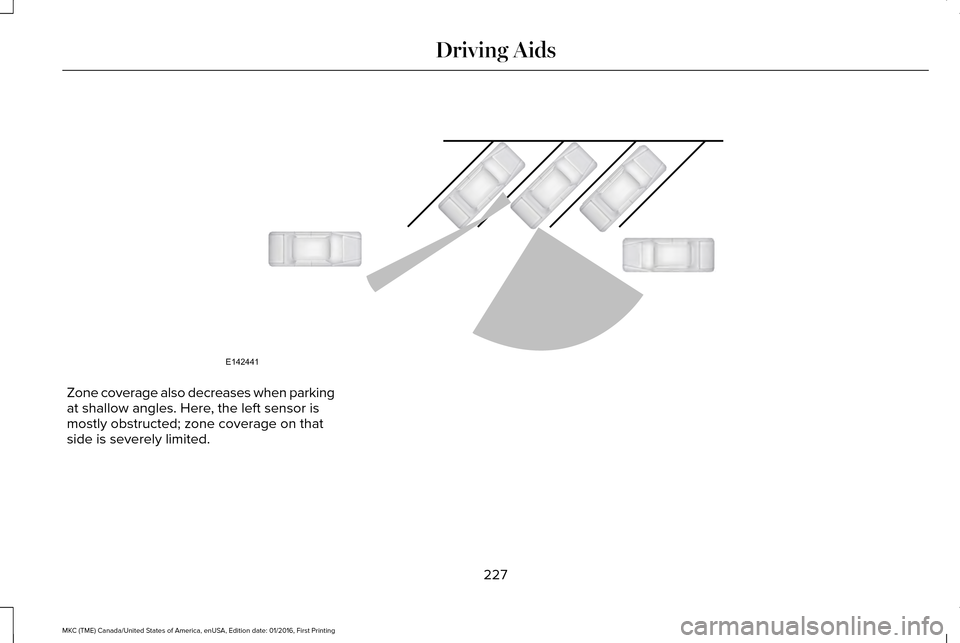LINCOLN MKC 2017 Owners Guide Zone coverage also decreases when parking
at shallow angles. Here, the left sensor is
mostly obstructed; zone coverage on that
side is severely limited.
227
MKC (TME) Canada/United States of America, LINCOLN MKC 2017 Owners Guide Zone coverage also decreases when parking
at shallow angles. Here, the left sensor is
mostly obstructed; zone coverage on that
side is severely limited.
227
MKC (TME) Canada/United States of America,