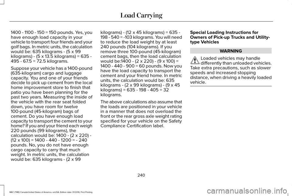 LINCOLN MKC 2017 Owners Manual 1400 - 1100 - 150 = 150 pounds. Yes, you
have enough load capacity in your
vehicle to transport four friends and your
golf bags. In metric units, the calculation
would be: 635 kilograms - (5 x 99
kilo LINCOLN MKC 2017 Owners Manual 1400 - 1100 - 150 = 150 pounds. Yes, you
have enough load capacity in your
vehicle to transport four friends and your
golf bags. In metric units, the calculation
would be: 635 kilograms - (5 x 99
kilo